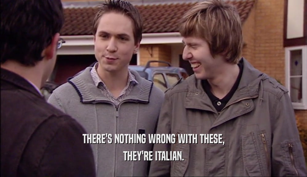 THERE'S NOTHING WRONG WITH THESE, THEY'RE ITALIAN. 