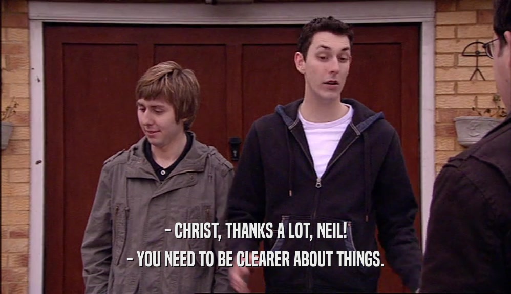 - CHRIST, THANKS A LOT, NEIL! - YOU NEED TO BE CLEARER ABOUT THINGS. 