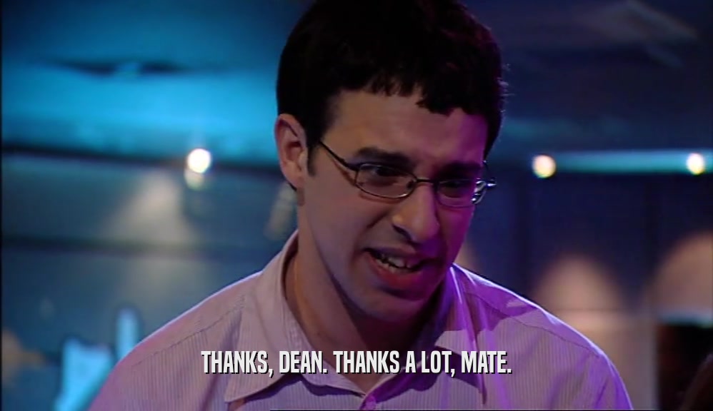 THANKS, DEAN. THANKS A LOT, MATE.  