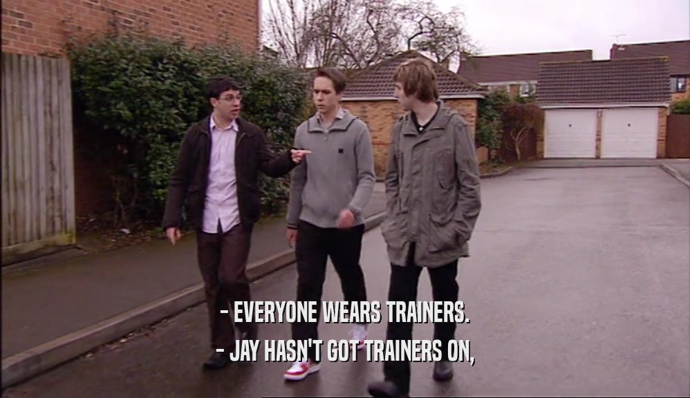 - EVERYONE WEARS TRAINERS. - JAY HASN'T GOT TRAINERS ON, 