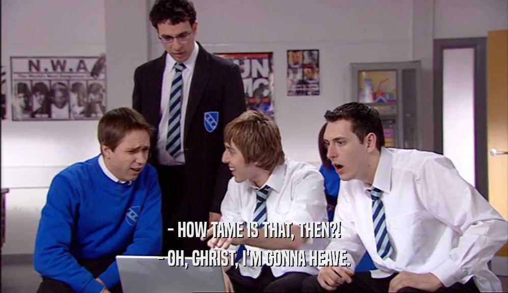 - HOW TAME IS THAT, THEN?! - OH, CHRIST, I'M GONNA HEAVE. 