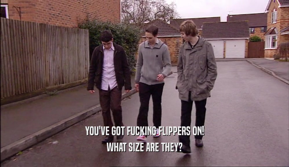 YOU'VE GOT FUCKING FLIPPERS ON! WHAT SIZE ARE THEY? 