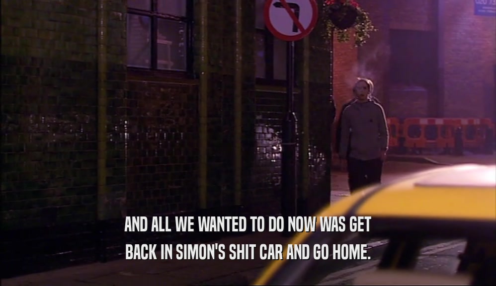 AND ALL WE WANTED TO DO NOW WAS GET BACK IN SIMON'S SHIT CAR AND GO HOME. 
