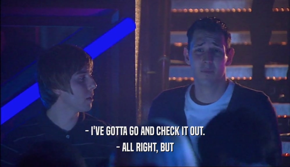 - I'VE GOTTA GO AND CHECK IT OUT. - ALL RIGHT, BUT 