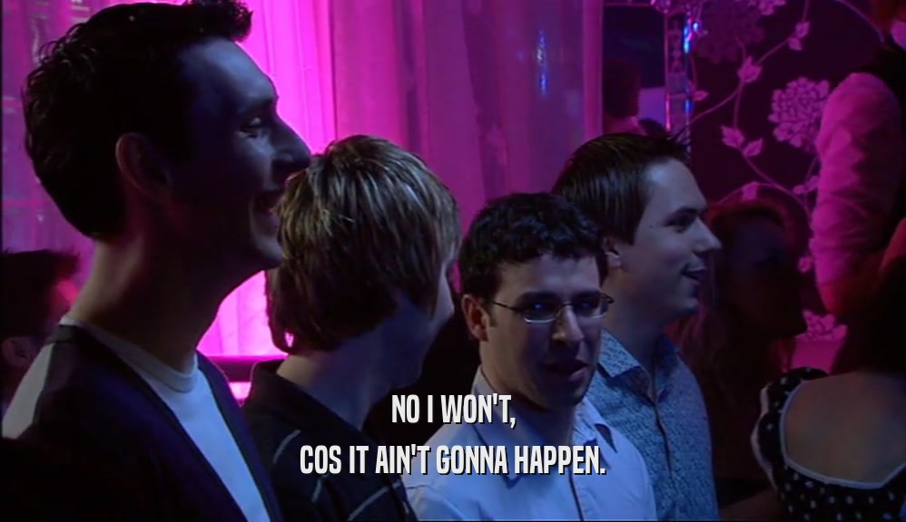 NO I WON'T, COS IT AIN'T GONNA HAPPEN. 