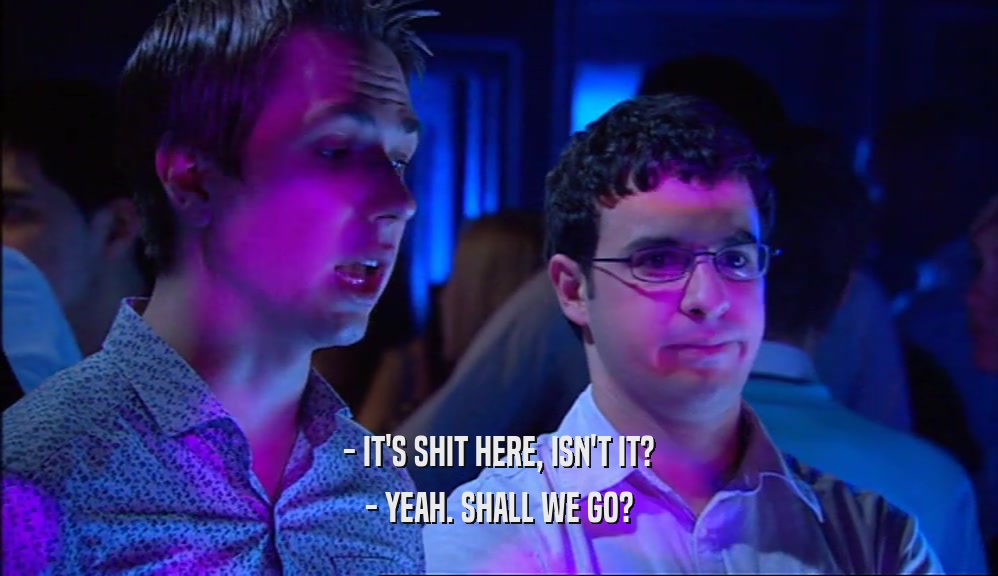 - IT'S SHIT HERE, ISN'T IT? - YEAH. SHALL WE GO? 
