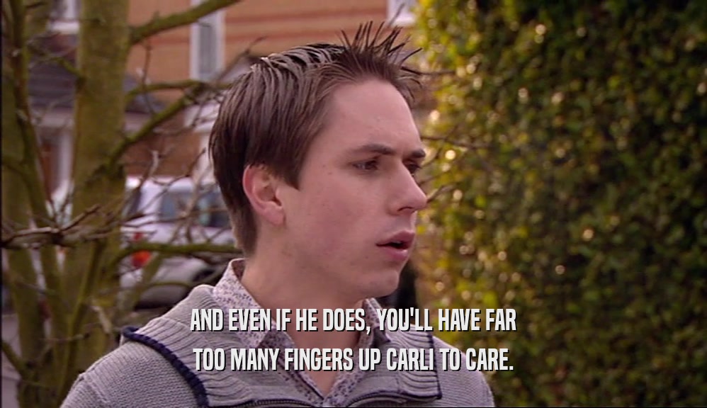 AND EVEN IF HE DOES, YOU'LL HAVE FAR TOO MANY FINGERS UP CARLI TO CARE. 