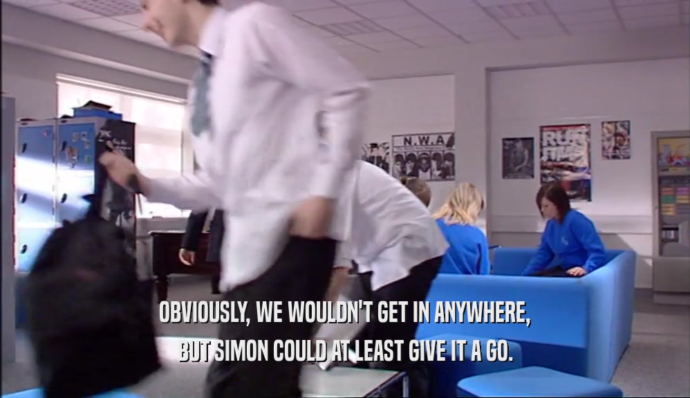 OBVIOUSLY, WE WOULDN'T GET IN ANYWHERE, BUT SIMON COULD AT LEAST GIVE IT A GO. 