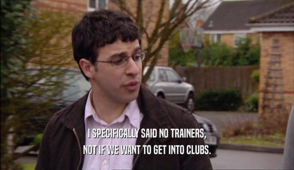 I SPECIFICALLY SAID NO TRAINERS, NOT IF WE WANT TO GET INTO CLUBS. 
