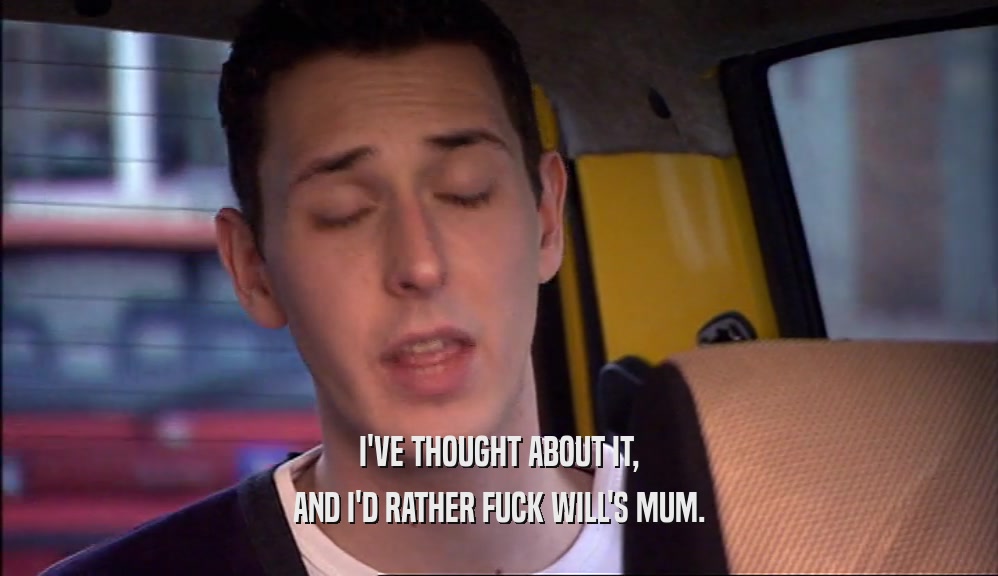 I'VE THOUGHT ABOUT IT, AND I'D RATHER FUCK WILL'S MUM. 