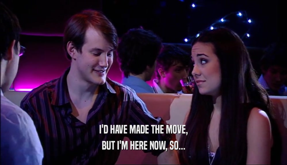 I'D HAVE MADE THE MOVE, BUT I'M HERE NOW, SO... 