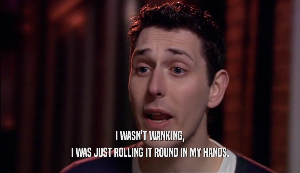 I WASN'T WANKING, I WAS JUST ROLLING IT ROUND IN MY HANDS. 