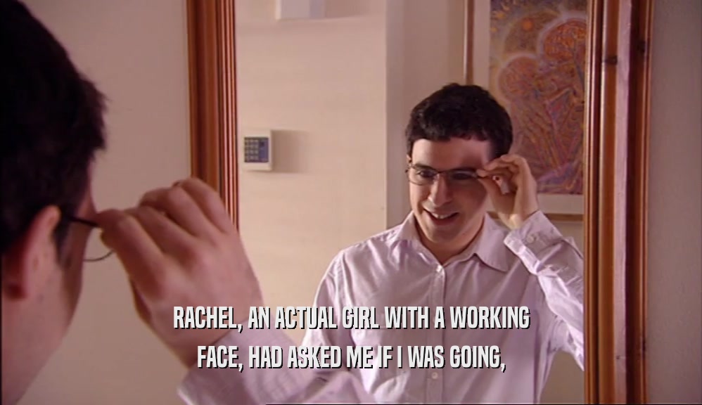 RACHEL, AN ACTUAL GIRL WITH A WORKING FACE, HAD ASKED ME IF I WAS GOING, 