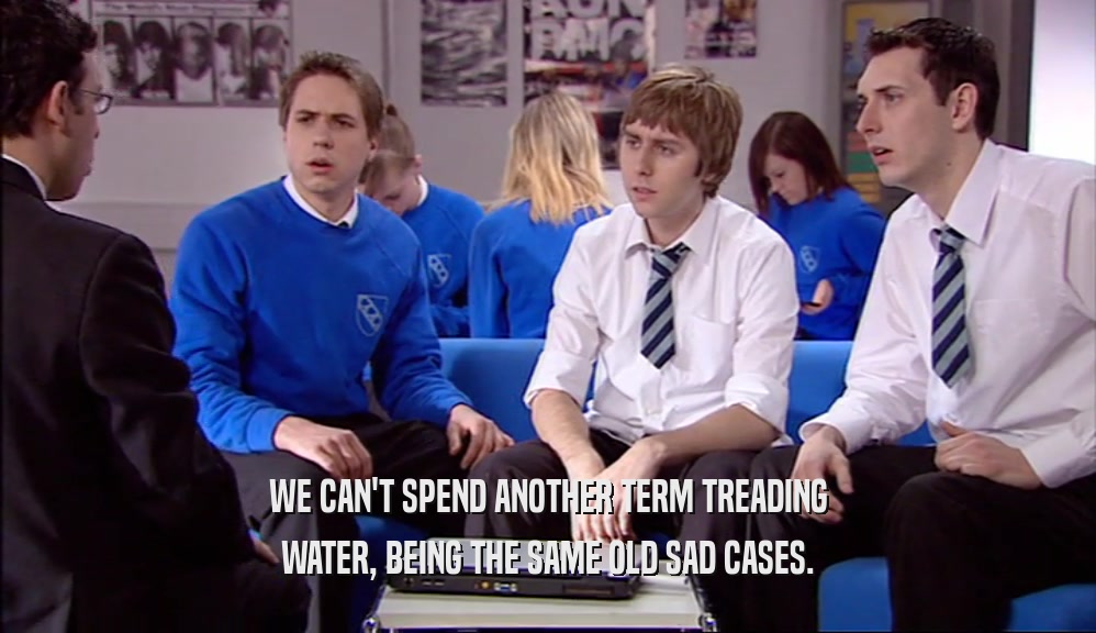 WE CAN'T SPEND ANOTHER TERM TREADING WATER, BEING THE SAME OLD SAD CASES. 