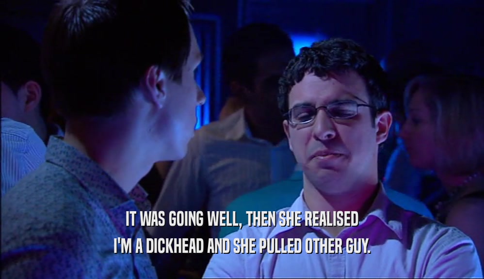 IT WAS GOING WELL, THEN SHE REALISED I'M A DICKHEAD AND SHE PULLED OTHER GUY. 