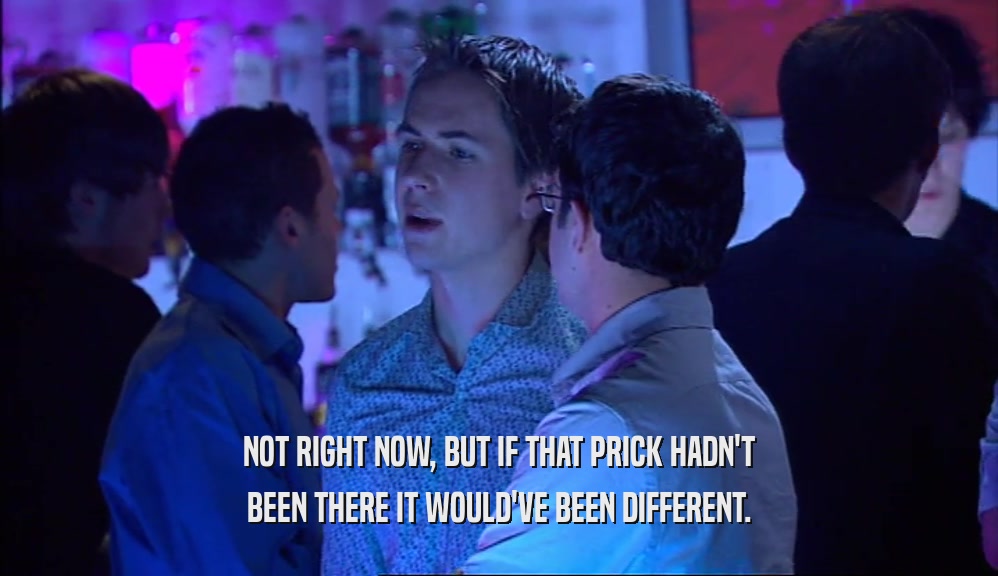 NOT RIGHT NOW, BUT IF THAT PRICK HADN'T BEEN THERE IT WOULD'VE BEEN DIFFERENT. 