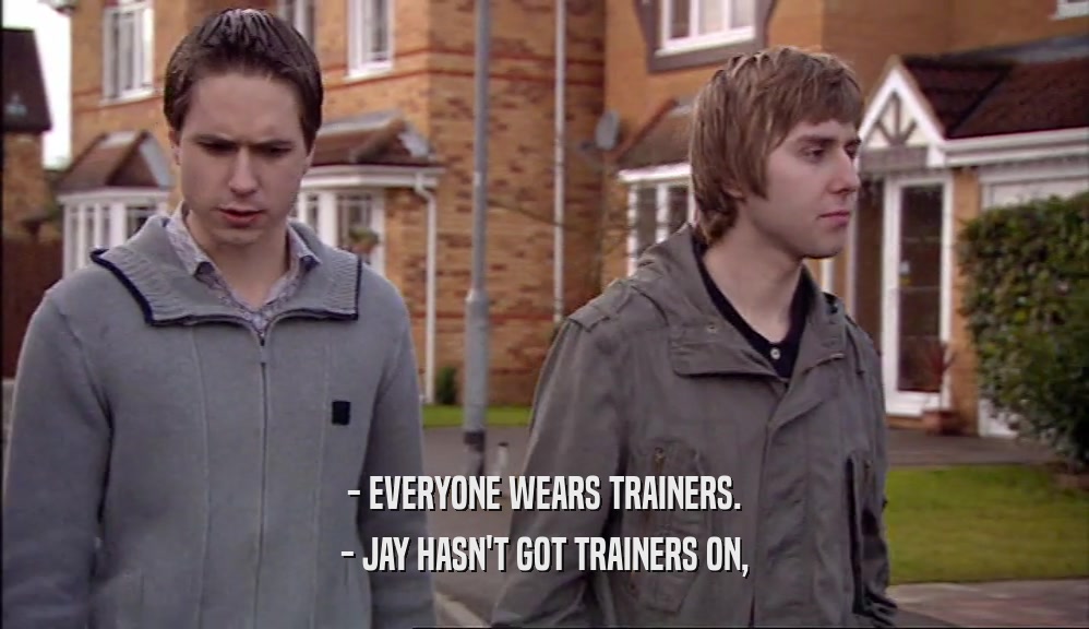 - EVERYONE WEARS TRAINERS. - JAY HASN'T GOT TRAINERS ON, 