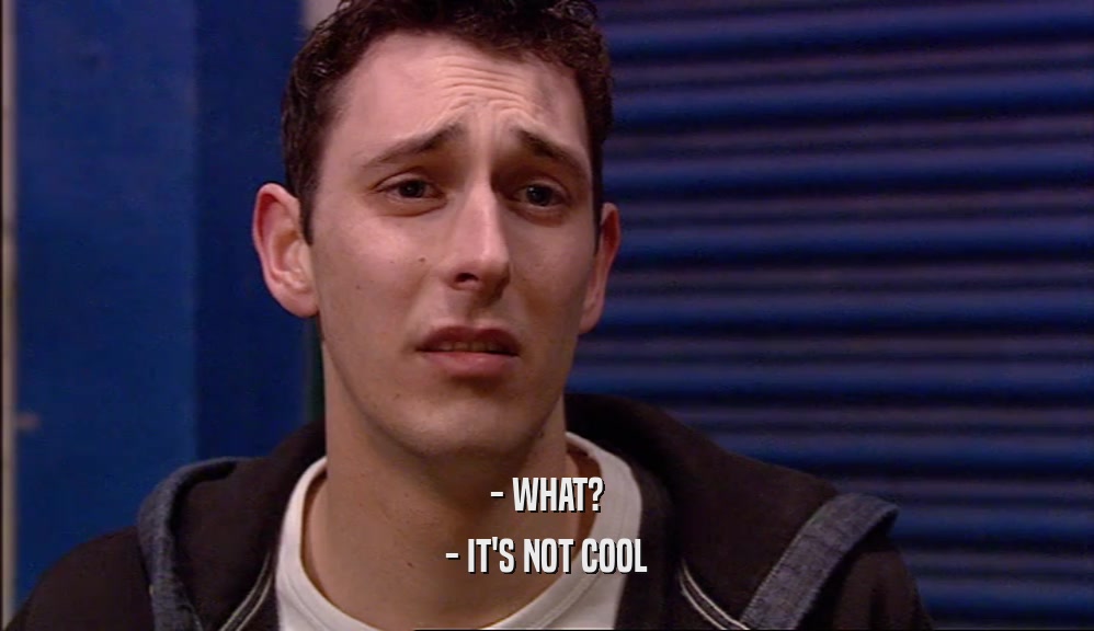 - WHAT? - IT'S NOT COOL 