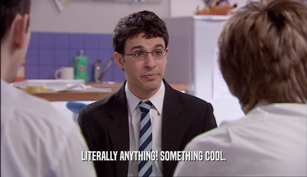 LITERALLY ANYTHING! SOMETHING COOL.  