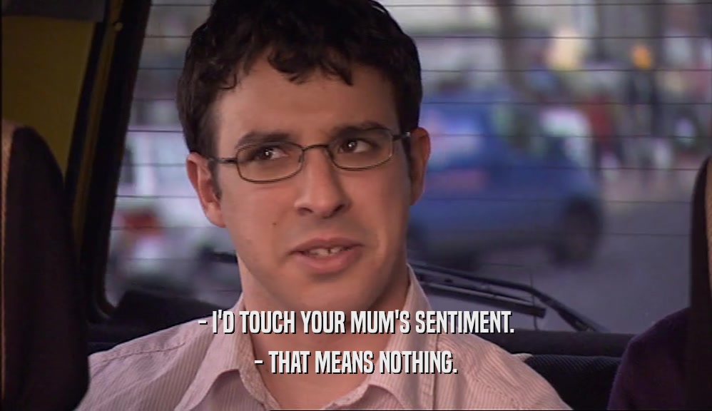 - I'D TOUCH YOUR MUM'S SENTIMENT.
 - THAT MEANS NOTHING.
 