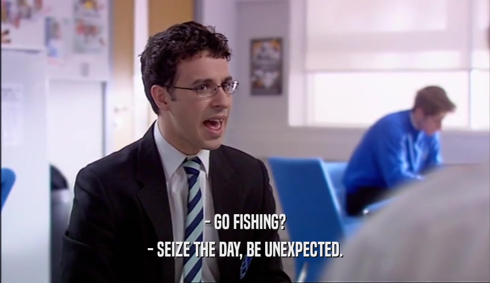 - GO FISHING? - SEIZE THE DAY, BE UNEXPECTED. 