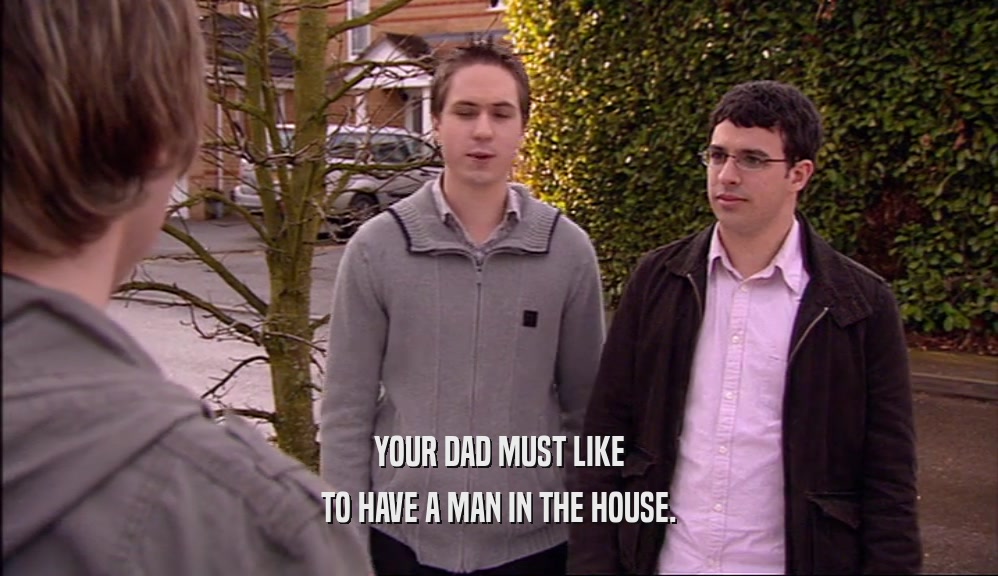 YOUR DAD MUST LIKE TO HAVE A MAN IN THE HOUSE. 