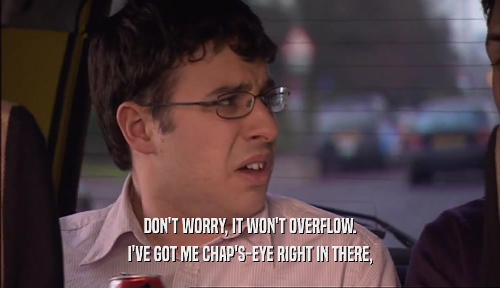 DON'T WORRY, IT WON'T OVERFLOW. I'VE GOT ME CHAP'S-EYE RIGHT IN THERE, 