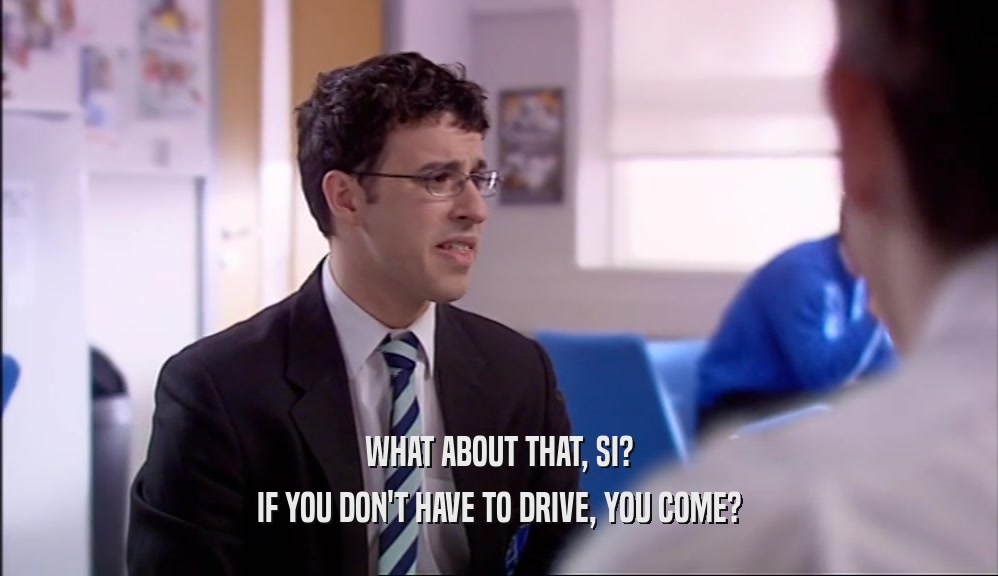 WHAT ABOUT THAT, SI? IF YOU DON'T HAVE TO DRIVE, YOU COME? 