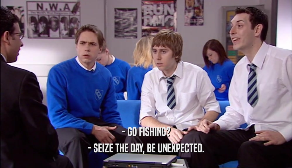 - GO FISHING?
 - SEIZE THE DAY, BE UNEXPECTED.
 