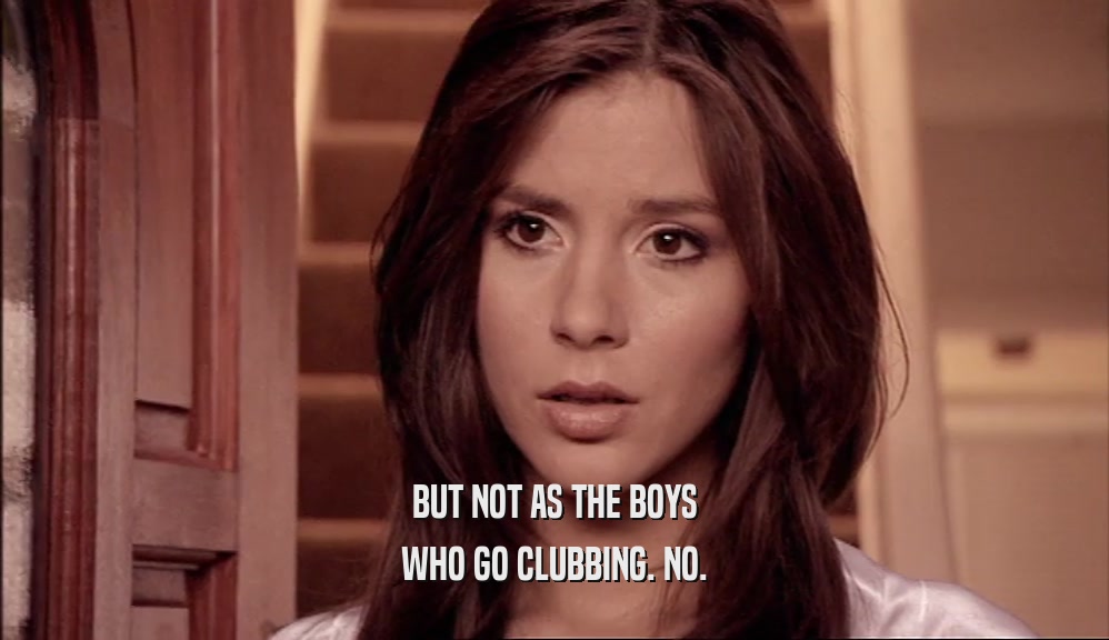 BUT NOT AS THE BOYS
 WHO GO CLUBBING. NO.
 