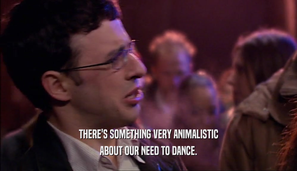 THERE'S SOMETHING VERY ANIMALISTIC ABOUT OUR NEED TO DANCE. 
