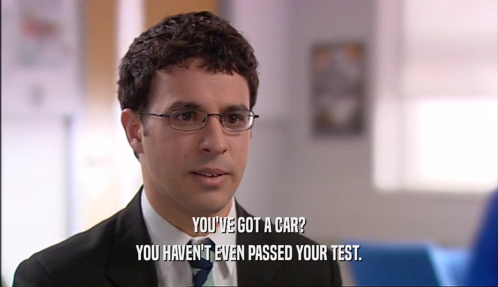 YOU'VE GOT A CAR?
 YOU HAVEN'T EVEN PASSED YOUR TEST.
 