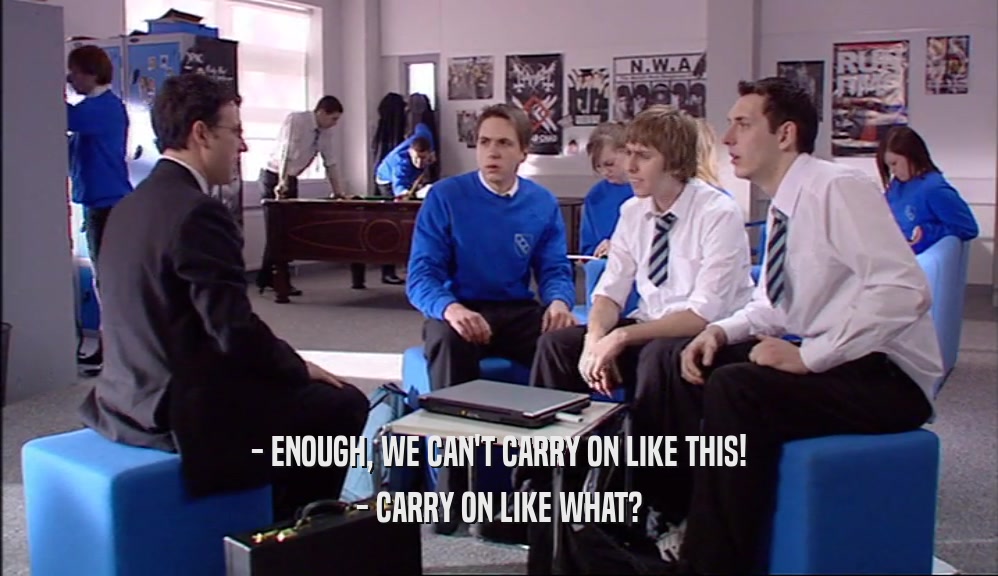 - ENOUGH, WE CAN'T CARRY ON LIKE THIS! - CARRY ON LIKE WHAT? 