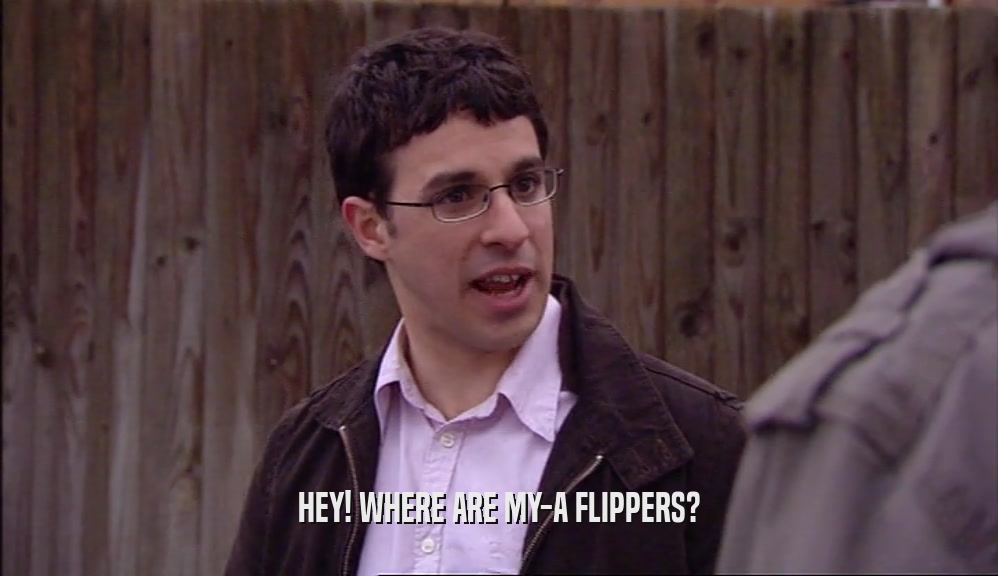 HEY! WHERE ARE MY-A FLIPPERS?  