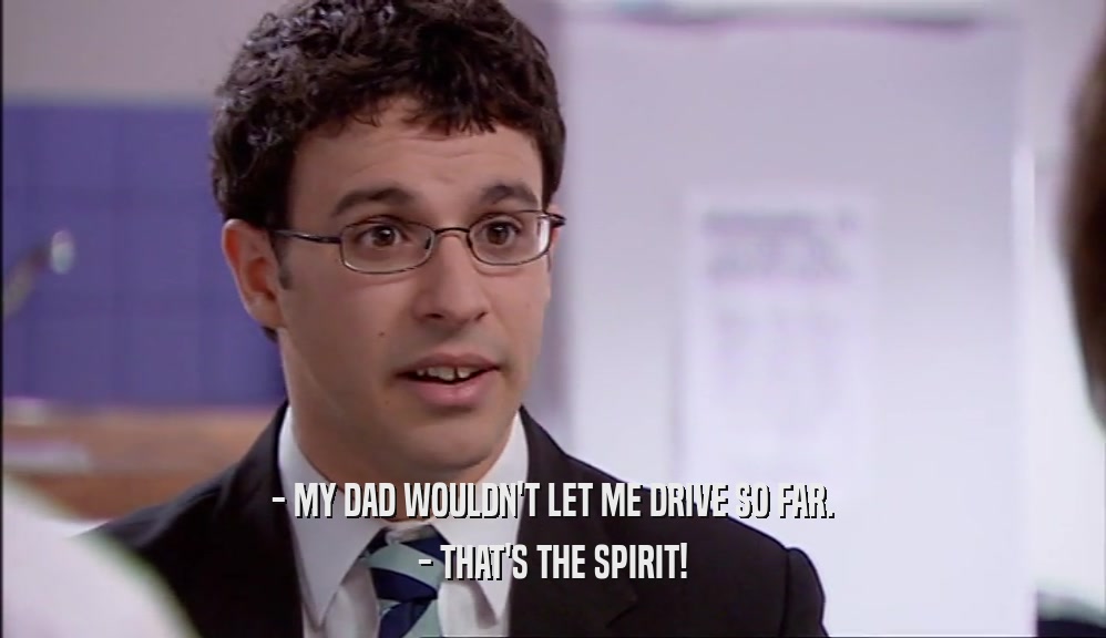 - MY DAD WOULDN'T LET ME DRIVE SO FAR.
 - THAT'S THE SPIRIT!
 
