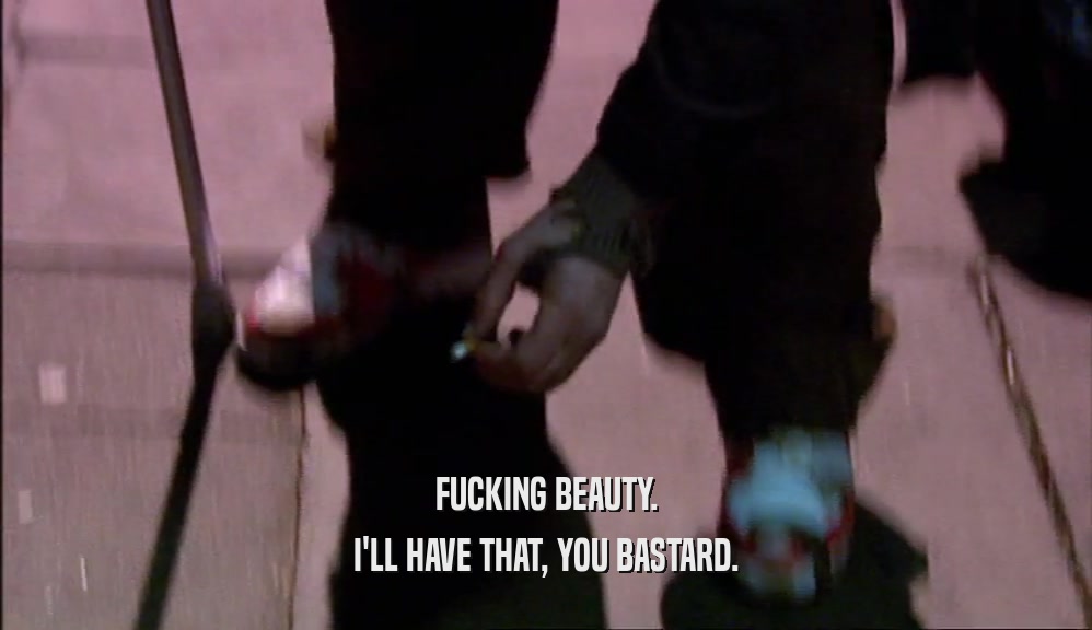 FUCKING BEAUTY. I'LL HAVE THAT, YOU BASTARD. 