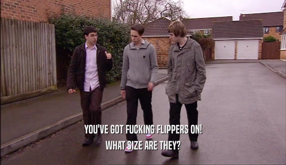 YOU'VE GOT FUCKING FLIPPERS ON! WHAT SIZE ARE THEY? 