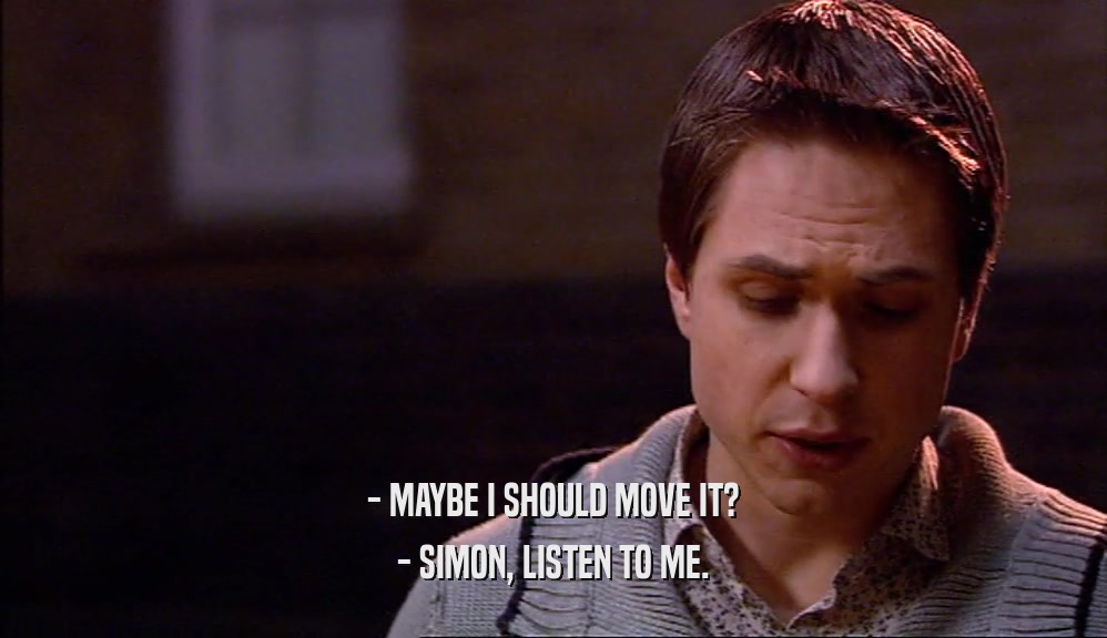 - MAYBE I SHOULD MOVE IT? - SIMON, LISTEN TO ME. 