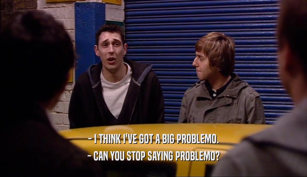 - I THINK I'VE GOT A BIG PROBLEMO. - CAN YOU STOP SAYING PROBLEMO? 