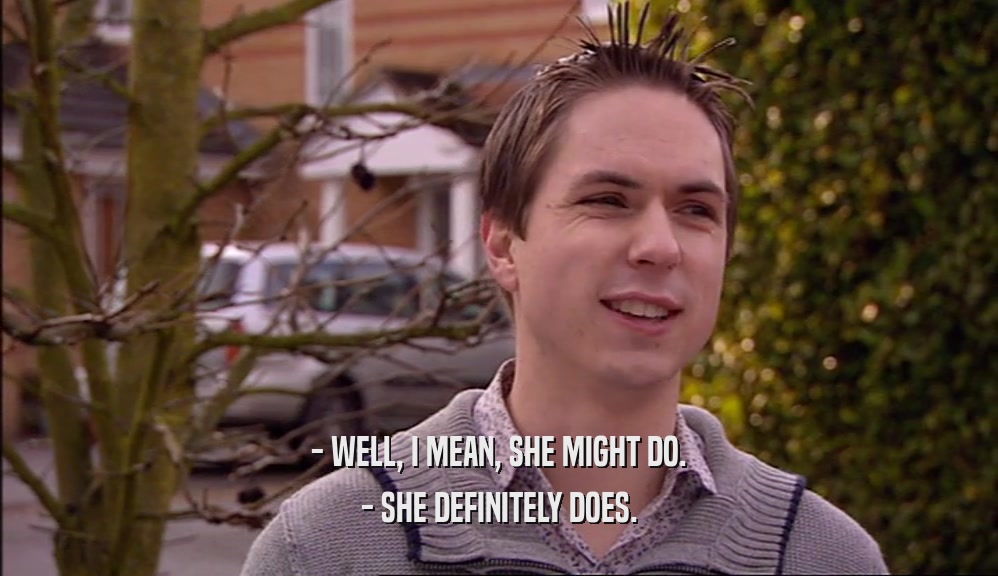 - WELL, I MEAN, SHE MIGHT DO. - SHE DEFINITELY DOES. 