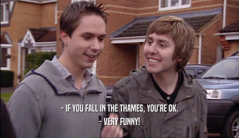 - IF YOU FALL IN THE THAMES, YOU'RE OK. - VERY FUNNY! 