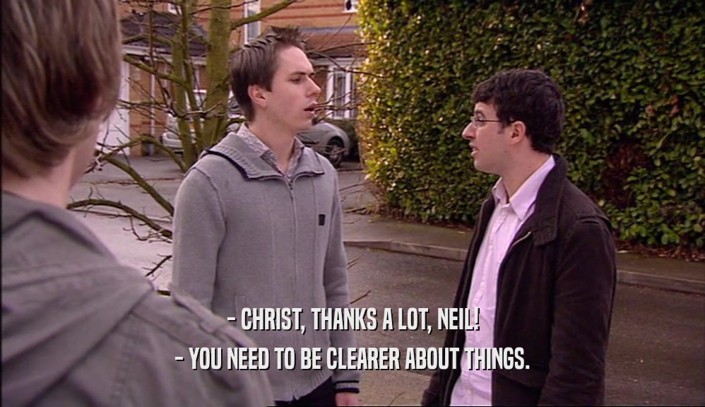 - CHRIST, THANKS A LOT, NEIL! - YOU NEED TO BE CLEARER ABOUT THINGS. 