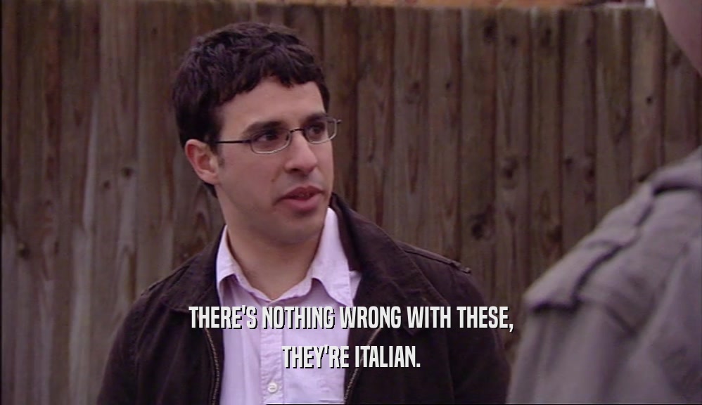 THERE'S NOTHING WRONG WITH THESE, THEY'RE ITALIAN. 