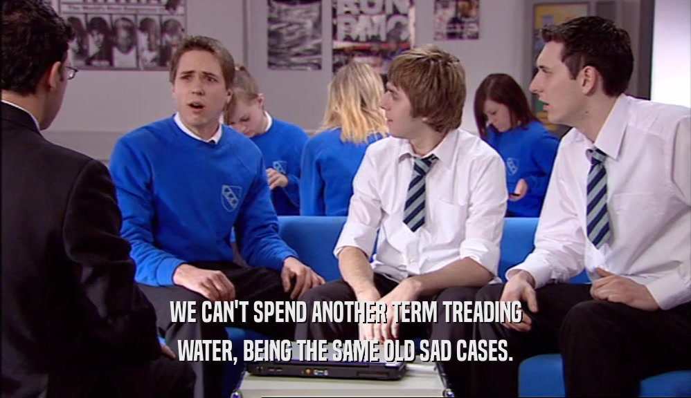 WE CAN'T SPEND ANOTHER TERM TREADING WATER, BEING THE SAME OLD SAD CASES. 