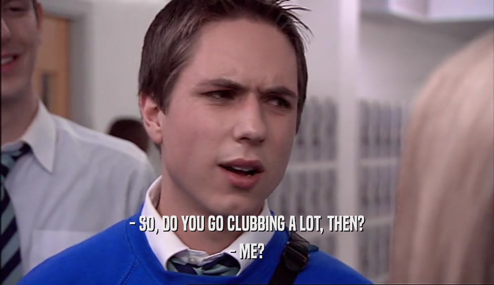 - SO, DO YOU GO CLUBBING A LOT, THEN? - ME? 