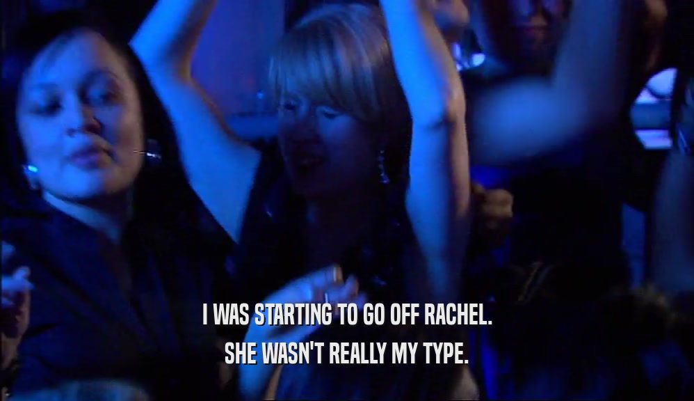I WAS STARTING TO GO OFF RACHEL. SHE WASN'T REALLY MY TYPE. 