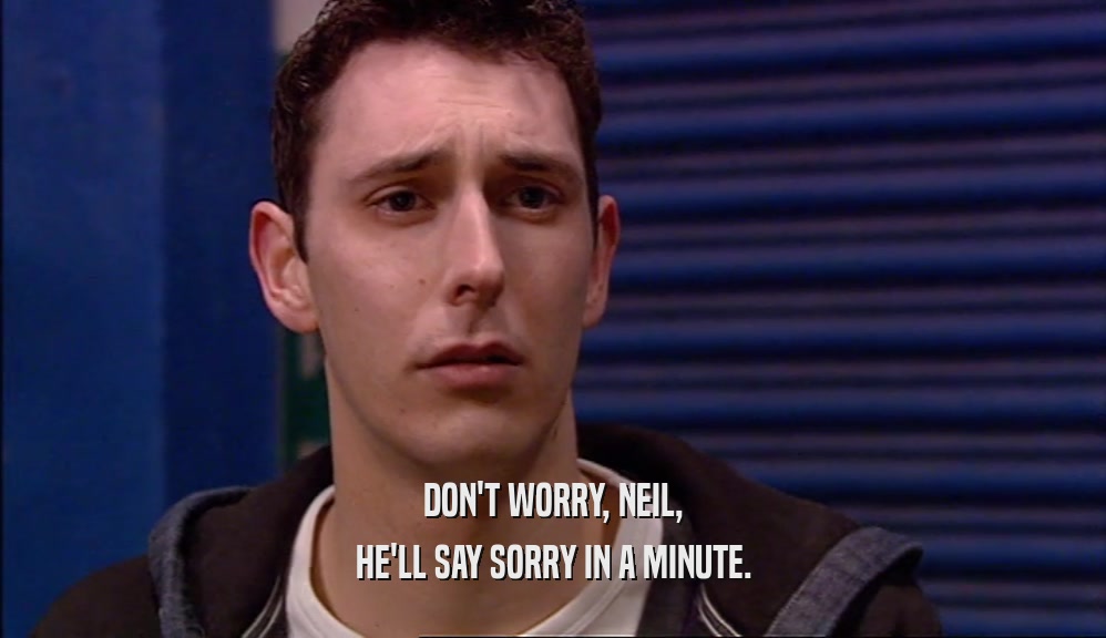 DON'T WORRY, NEIL, HE'LL SAY SORRY IN A MINUTE. 
