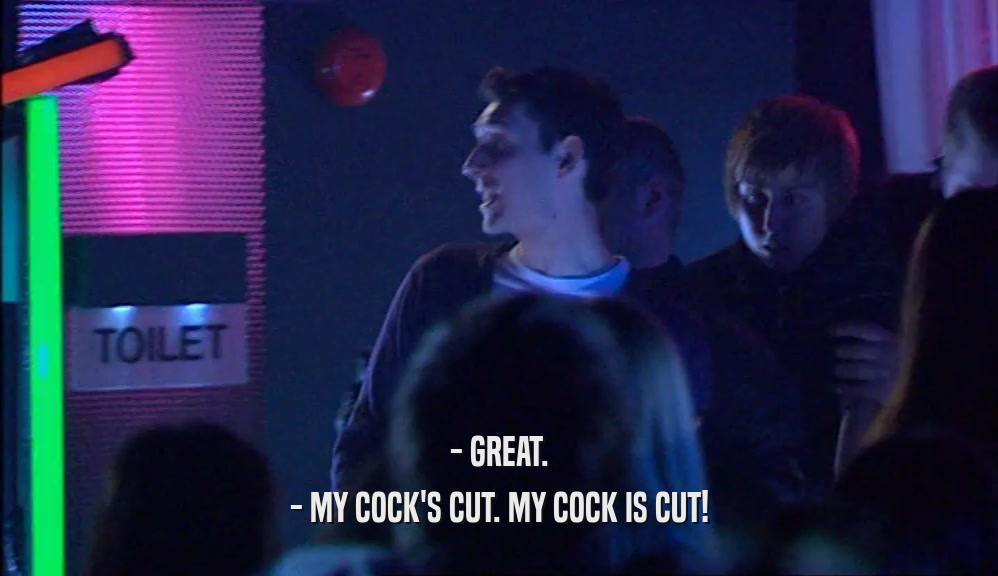 - GREAT. - MY COCK'S CUT. MY COCK IS CUT! 