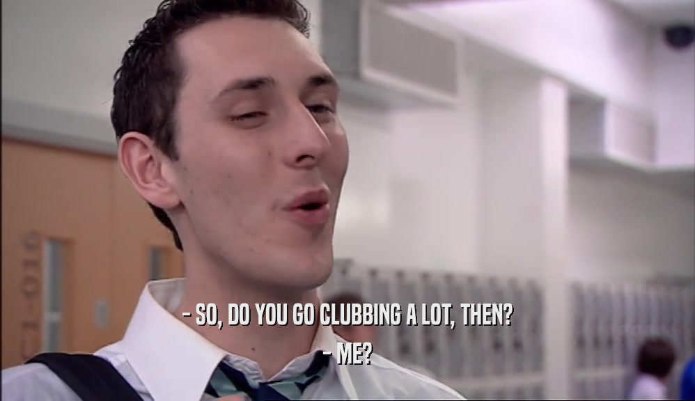 - SO, DO YOU GO CLUBBING A LOT, THEN? - ME? 