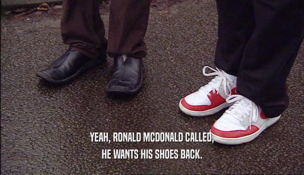 YEAH, RONALD MCDONALD CALLED, HE WANTS HIS SHOES BACK. 